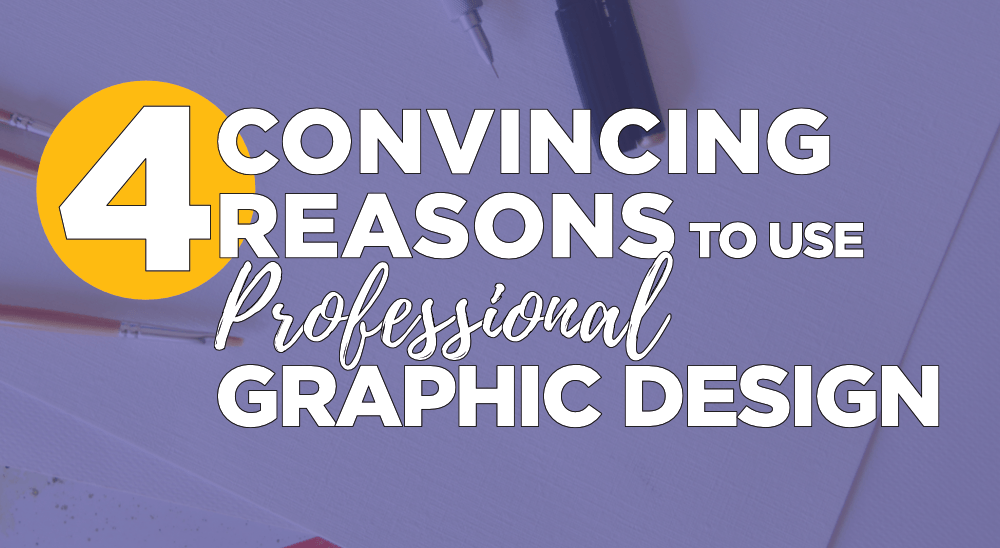 4 Convincing Reasons to Use Professional Graphic Design